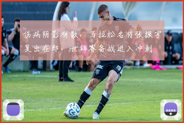 伤病阴影渐散,马拉松名将张振宇复出在即,世锦赛备战进入冲刺 - 竞彩网推荐