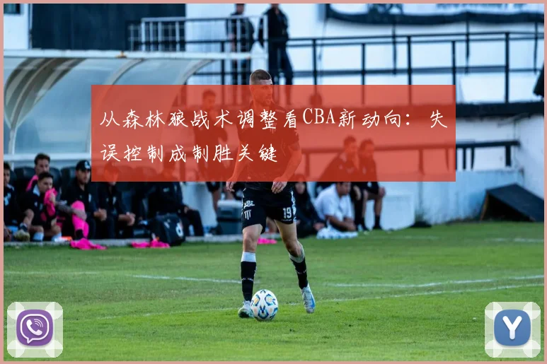 从森林狼战术调整看CBA新动向:失误控制成制胜关键 - 竞彩网推荐
