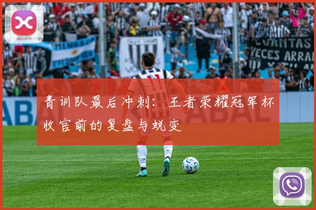 青训队最后冲刺:王者荣耀冠军杯收官前的复盘与蜕变 - 竞彩网推荐
