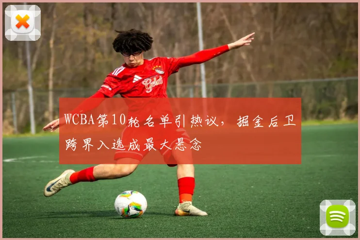 WCBA第10轮名单引热议，掘金后卫跨界入选成最大悬念 - 竞彩网推荐