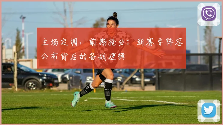 主场定调，前期抢分：新赛季阵容公布背后的备战逻辑 - 竞彩网推荐