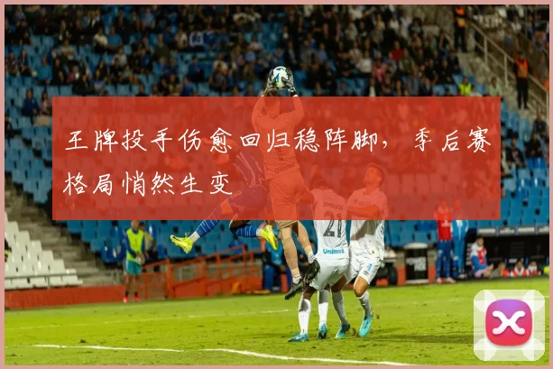 王牌投手伤愈回归稳阵脚,季后赛格局悄然生变 - 竞彩网推荐