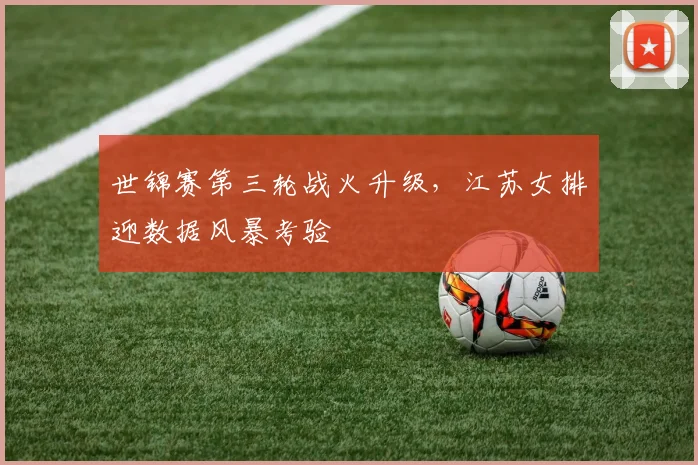 世锦赛第三轮战火升级,江苏女排迎数据风暴考验 - 竞彩网推荐