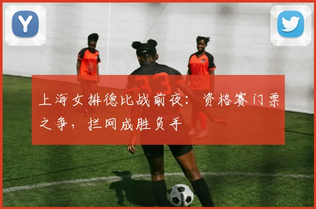 上海女排德比战前夜：资格赛门票之争，拦网成胜负手 - 竞彩网推荐