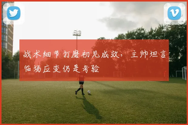 战术细节打磨初见成效，主帅坦言临场应变仍是考验 - 竞彩网精选