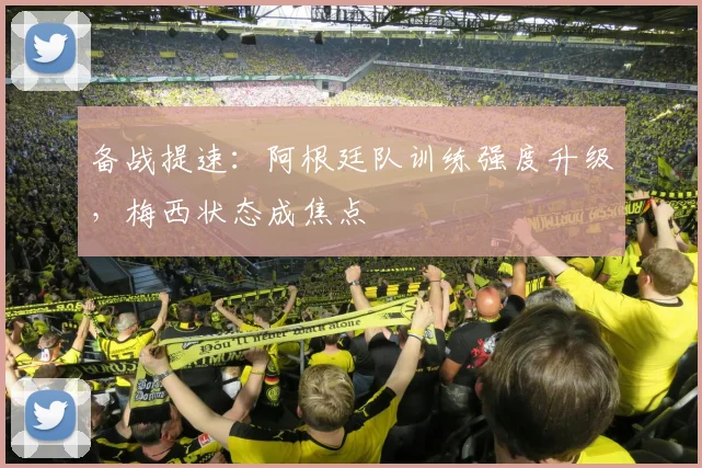 备战提速:阿根廷队训练强度升级,梅西状态成焦点 - 竞彩网推荐
