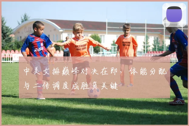 中美女排巅峰对决在即,体能分配与二传调度成胜负关键 - 竞彩网推荐