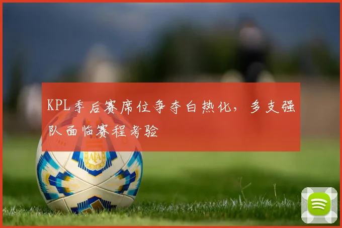 KPL季后赛席位争夺白热化,多支强队面临赛程考验 - 竞彩网推荐