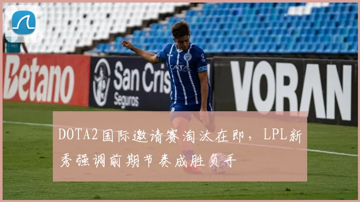 DOTA2国际邀请赛淘汰在即,LPL新秀强调前期节奏成胜负手 - 竞彩网推荐