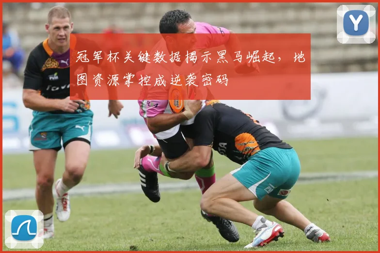 冠军杯关键数据揭示黑马崛起,地图资源掌控成逆袭密码 - 竞彩网推荐