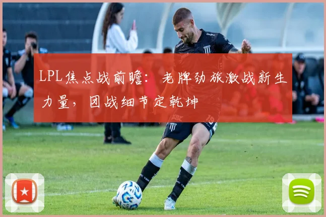 LPL焦点战前瞻:老牌劲旅激战新生力量,团战细节定乾坤 - 竞彩网推荐