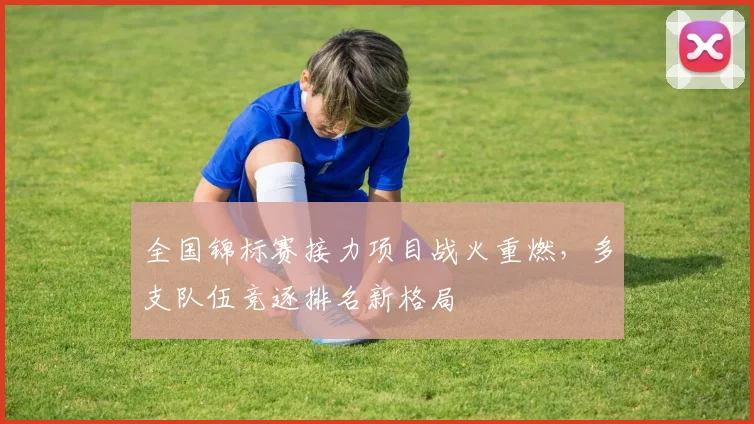 全国锦标赛接力项目战火重燃,多支队伍竞逐排名新格局 - 竞彩网推荐