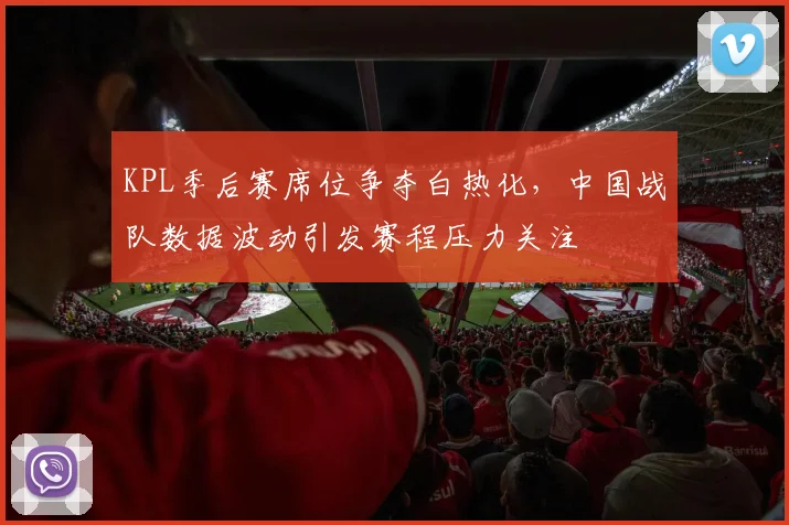 KPL季后赛席位争夺白热化,中国战队数据波动引发赛程压力关注 - 竞彩网推荐