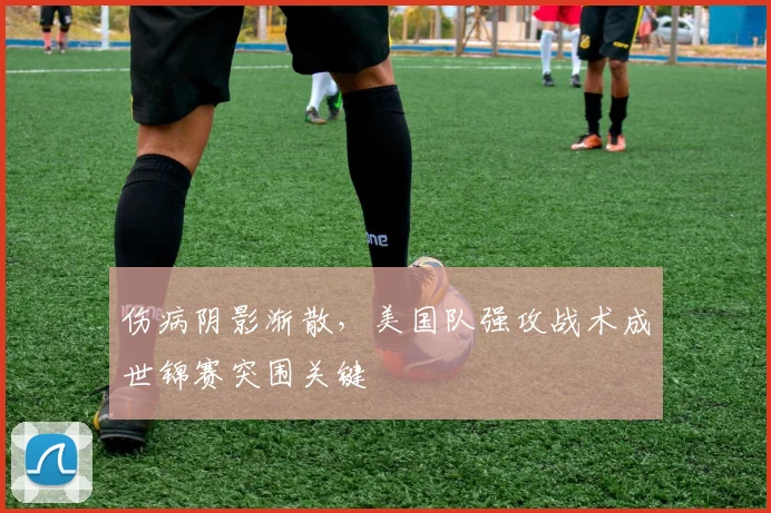 伤病阴影渐散，美国队强攻战术成世锦赛突围关键 - 竞彩网推荐