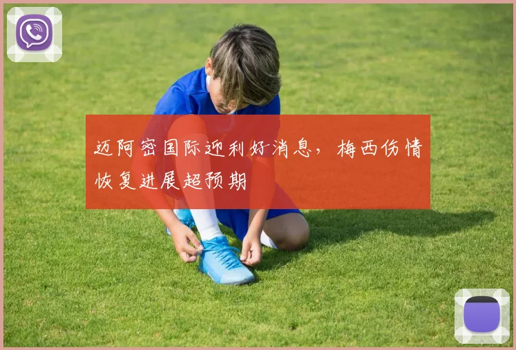 迈阿密国际迎利好消息，梅西伤情恢复进展超预期 - 竞彩网精选