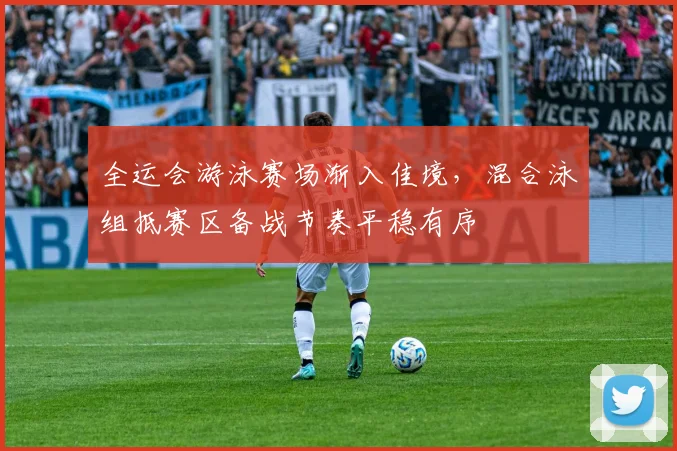 全运会游泳赛场渐入佳境,混合泳组抵赛区备战节奏平稳有序 - 竞彩网推荐
