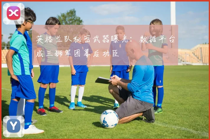 英格兰队秘密武器曝光：数据平台成三狮军团幕后功臣 - 竞彩网精选
