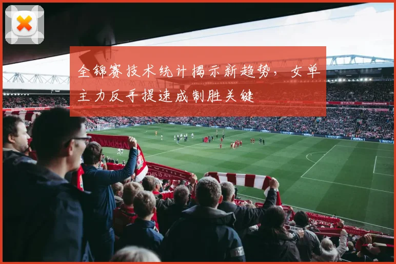 全锦赛技术统计揭示新趋势，女单主力反手提速成制胜关键 - 竞彩网推荐