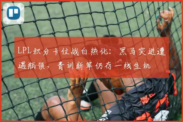 LPL积分卡位战白热化：黑马突进遭遇瓶颈，青训新军仍存一线生机 - 竞彩网推荐