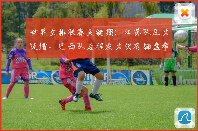 世界女排联赛关键期：江苏队压力陡增，巴西队后程发力仍有翻盘希望 - 竞彩网推荐