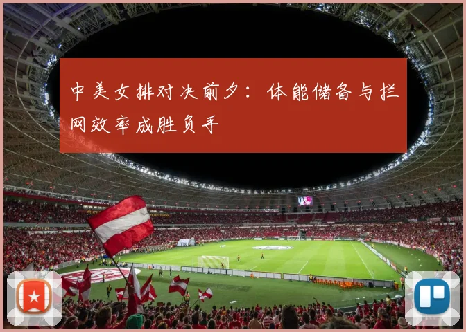 中美女排对决前夕:体能储备与拦网效率成胜负手 - 竞彩网推荐