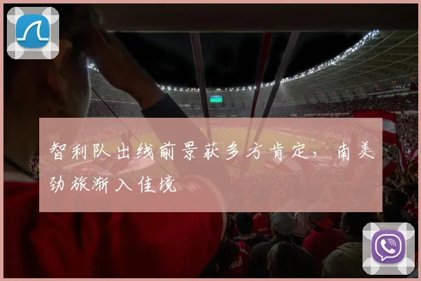 智利队出线前景获多方肯定，南美劲旅渐入佳境 - 竞彩网推荐