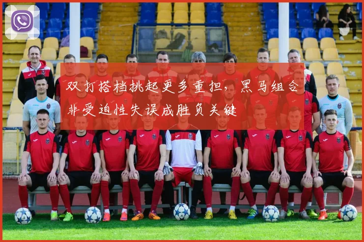 双打搭档挑起更多重担，黑马组合非受迫性失误成胜负关键 - 竞彩网推荐