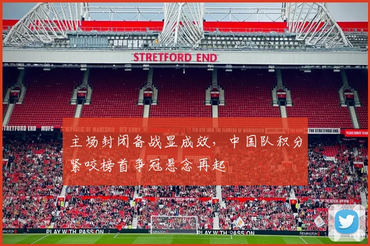 主场封闭备战显成效，中国队积分紧咬榜首争冠悬念再起 - 竞彩网推荐