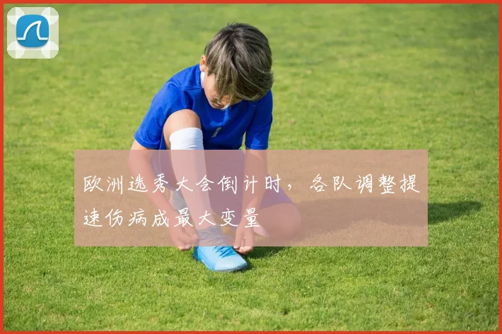 欧洲选秀大会倒计时，各队调整提速伤病成最大变量 - 竞彩网推荐
