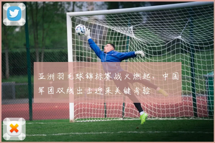 亚洲羽毛球锦标赛战火燃起，中国军团双线出击迎来关键考验 - 竞彩网推荐