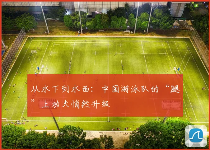从水下到水面：中国游泳队的“腿”上功夫悄然升级 - 竞彩网推荐