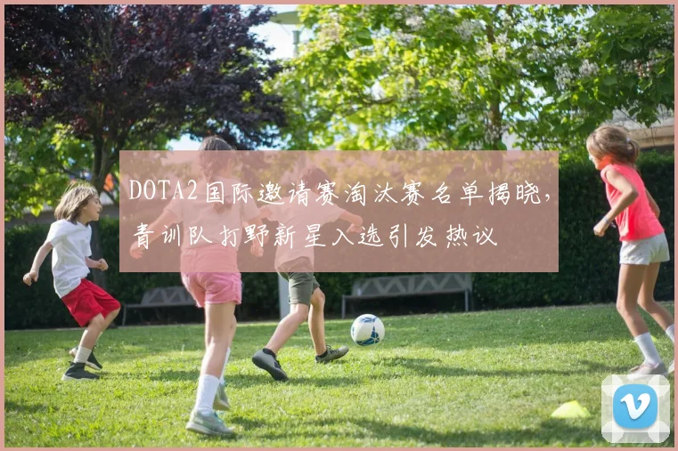 DOTA2国际邀请赛淘汰赛名单揭晓，青训队打野新星入选引发热议 - 竞彩网推荐