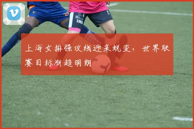 上海女排强攻线迎来蜕变,世界联赛目标渐趋明朗 - 竞彩网推荐