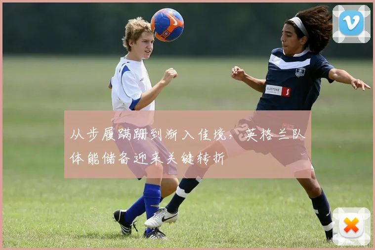 从步履蹒跚到渐入佳境,英格兰队体能储备迎来关键转折 - 竞彩网推荐