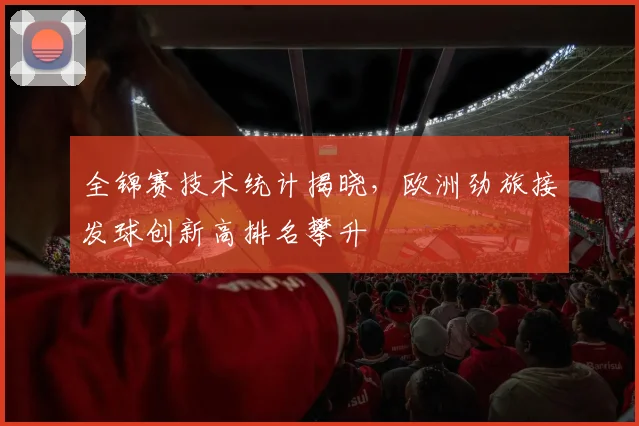 全锦赛技术统计揭晓,欧洲劲旅接发球创新高排名攀升 - 竞彩网推荐
