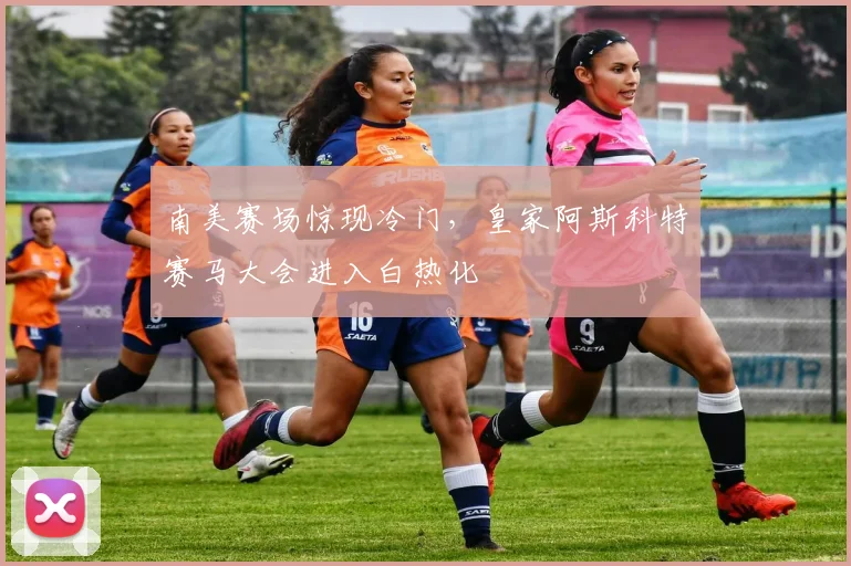 南美赛场惊现冷门,皇家阿斯科特赛马大会进入白热化 - 竞彩网推荐