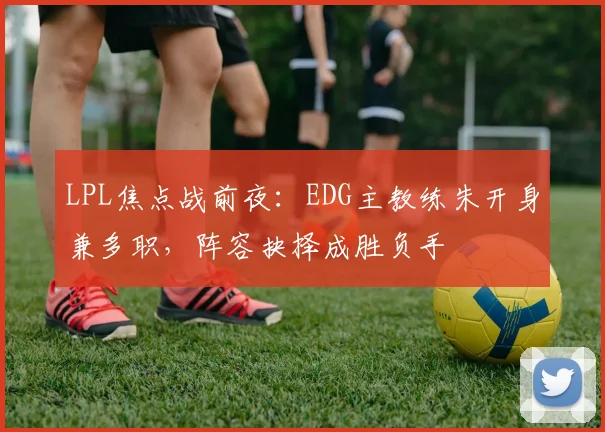 LPL焦点战前夜：EDG主教练朱开身兼多职，阵容抉择成胜负手 - 竞彩网推荐