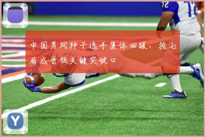中国男网种子选手集体回暖,抢七局成晋级关键突破口 - 竞彩网推荐