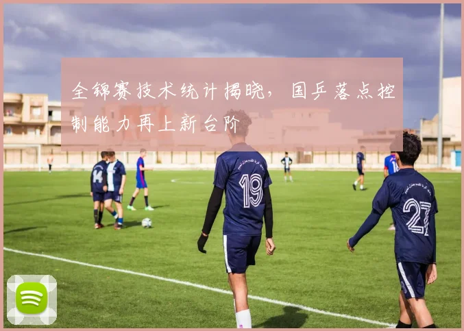 全锦赛技术统计揭晓，国乒落点控制能力再上新台阶 - 竞彩网推荐