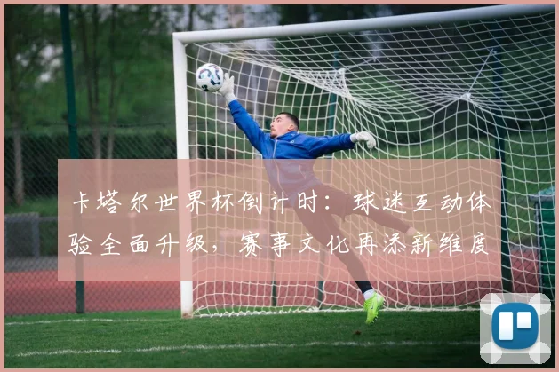 卡塔尔世界杯倒计时：球迷互动体验全面升级，赛事文化再添新维度 - 竞彩网图集